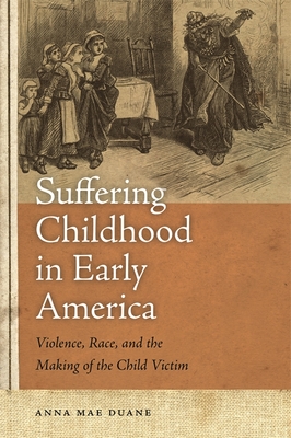 Suffering Childhood in Early America: Violence, Race, and the Making of the Child Victim - Anna Mae Duane