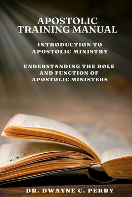 Apostolic Training Manual: Introduction to Apostolic Ministry - Dwayne C. Perry