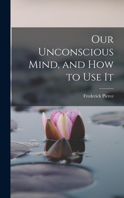 Our Unconscious Mind, and How to Use It - Pierce Frederick