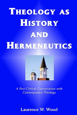 Theology As History and Hermeneutics: A Post-Critical Conversation with Contemporary Theology - Laurence W. Wood