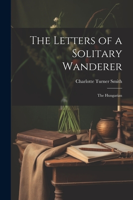 The Letters of a Solitary Wanderer: The Hungarian - Charlotte Turner Smith