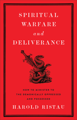 Spiritual Warfare and Deliverance: How to Minister to the Demonically Oppressed and Possessed - Harold Ristau