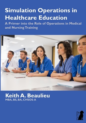 Simulation Operations in Healthcare Education: A Primer into the Role of Operations in Medical and Nursing Training - Keith A. Beaulieu