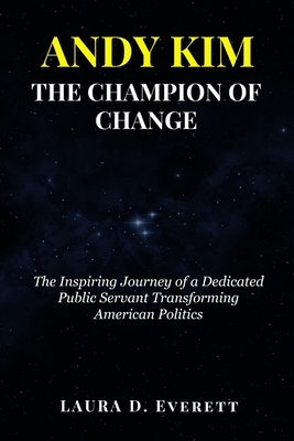 Andy Kim the Champion of Change: The Inspiring Journey of a Dedicated Public Servant Transforming American Politics - Laura D. Everett