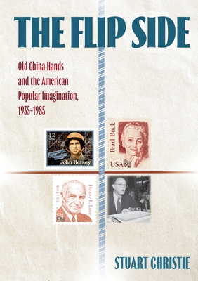 The Flip Side: Old China Hands and the American Popular Imagination, 1935-1985 - Stuart Christie