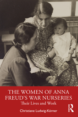 The Women of Anna Freud's War Nurseries: Their Lives and Work - Christiane Ludwig-körner