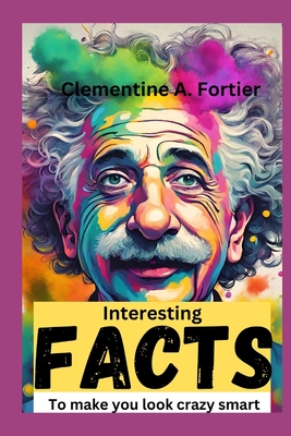 interesting facts to make you look crazy smart: 1000+ mind-blowing, fascinating, awesome fact about science, history, pop culture, planets, strangest - Clementine A. Fortier