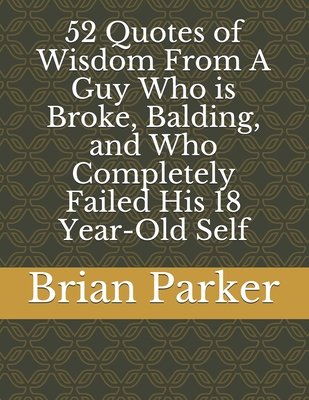 52 Quotes of Wisdom From A Guy Who is Broke, Balding, and Who Completely Failed His 18 Year-Old Self - Brian Parker