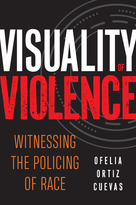 Visuality of Violence: Witnessing the Policing of Race - Ofelia Ortiz Cuevas