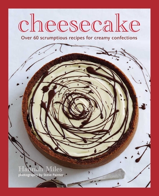 Cheesecake: Over 60 Scrumptious Recipes for Creamy Confections - Hannah Miles