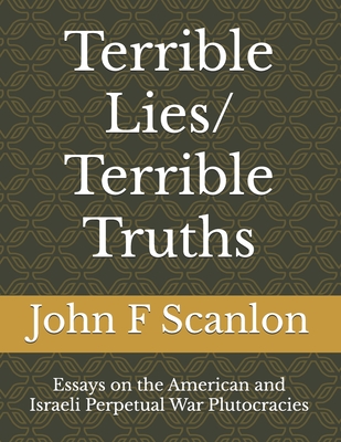 Terrible Lies/ Terrible Truths: Essays on the American and Israeli Perpetual War Plutocracies - John F. Scanlon