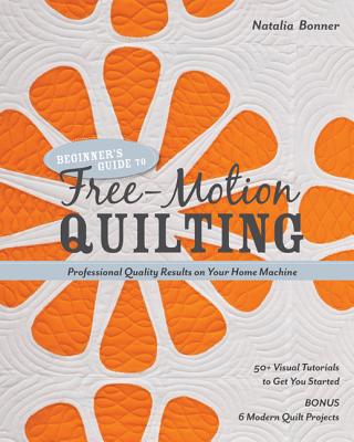 Beginner's Guide to Free-Motion Quilting: 50+ Visual Tutorials to Get You Started - Professional-Quality Results on Your Home Machine - Natalia Bonner