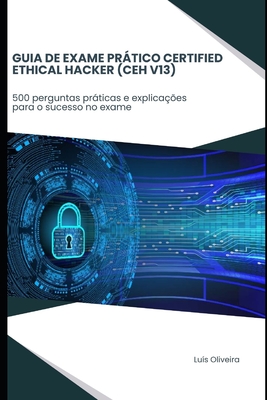 Guia de exame prático Certified Ethical Hacker (CEH V13): 500 perguntas práticas e explicações para o sucesso no exame - Luís Oliveira