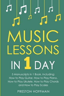 Music Lessons: In 1 Day - Bundle - The Only 5 Books You Need to Learn Guitar, Piano, Ukulele, Chords and Scales Today - Preston Hoffman
