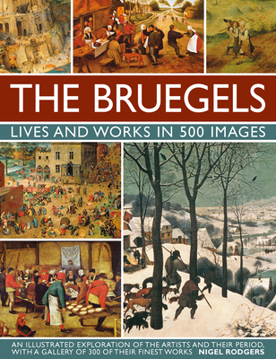 The Bruegels: Lives & Works in 500 Images (New A): An Illustrated Exploration of the Artists and Their Period, with a Gallery of 300 of Finest Works - Nigel Rodgers