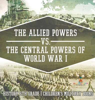 The Allied Powers vs. The Central Powers of World War I: History 6th Grade Children's Military Books - 