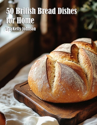 50 British Bread Dishes for Home - Kelly Johnson