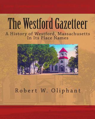 The Westford Gazetteer: A History of Westford, Massachusetts in Its Place Names - Robert W. Oliphant