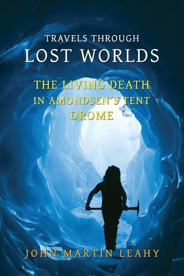 Travels Through Lost Worlds: The Living Death / In Amundsen's Tent / Drome - John Martin Leahy