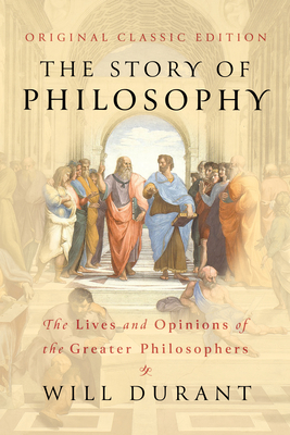 The Story of Philosophy (Original Classic Edition): The Lives and Opinions of the Greater Philosophers - Will Durant