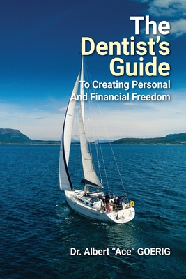 The Dentist's Guide to Creating Personal and Financial Freedom: 2025 Edition Fully Revised and Updated - Albert Ace Goerig