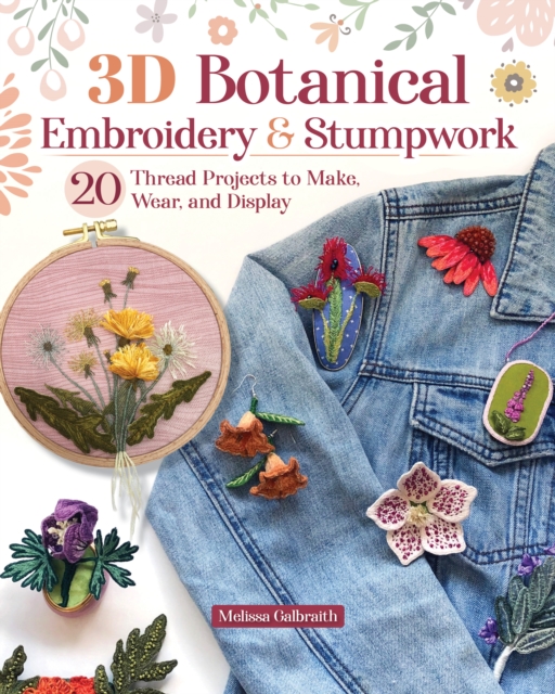 3D Botanical Embroidery and Stumpwork: 20 Thread Projects to Make, Wear, and Display - Melissa Galbraith