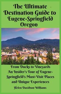 Coperta cărții 'The Ultimate Destination Guide for Eugene-Springfield Oregon: From Ducks to Vineyards: An Insider's Tour of'