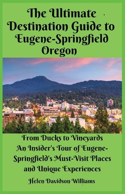The Ultimate Destination Guide for Eugene-Springfield Oregon: From Ducks to Vineyards: An Insider's Tour of Eugene-Springfield's Must-Visit Places and - Helen D. Williams