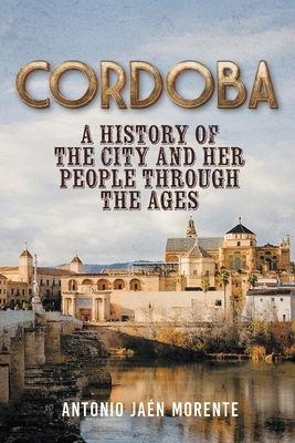 Cordoba: A History of the City and Her People Throughout the Ages - Antonio Jaén Morente