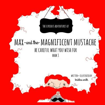 Max And The Magnificent Mustache: Be Careful What You Wish For - Kristina Smith
