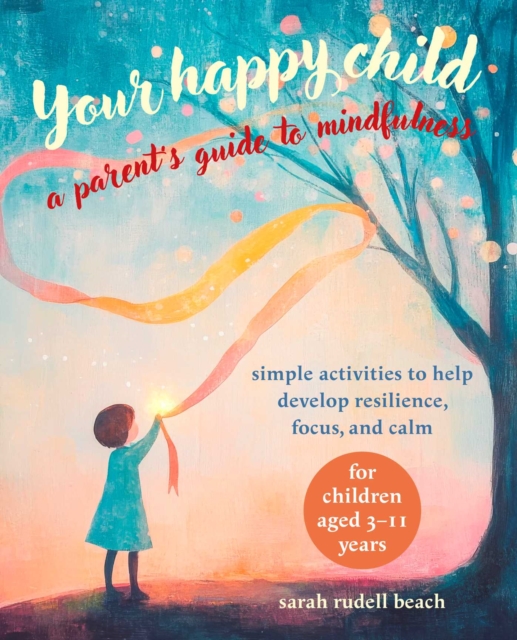 Your Happy Child: A Parent's Guide to Mindfulness: Simple Activities to Help Develop Resilience, Focus, and Calm - For Children Aged 3-11 Years - Sarah Rudell Beach