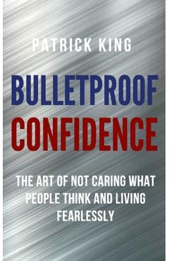 Coperta cărții 'Bulletproof Confidence: The Art of Not Caring What People Think and Living Fearlessly - Patrick King'