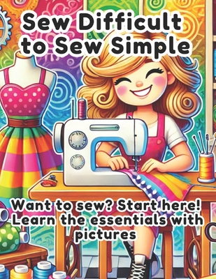 Sew Difficult to Sew Simple: A Beginner's Guide to Sewing, Fabrics, and Patterns: Want to sew? Start here! Learn the essentials with pictures - Quitney Munoz