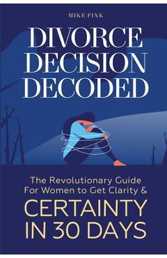 Coperta cărții 'Divorce Decision Decoded: The Revolutionary Guide for Women to Get Clarity & Certainty in 30 Days - Mike Fink'