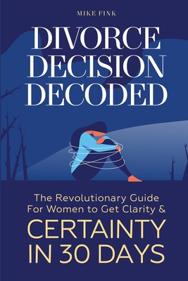 Coperta cărții 'Divorce Decision Decoded: The Revolutionary Guide for Women to Get Clarity & Certainty in 30 Days - Mike Fink'