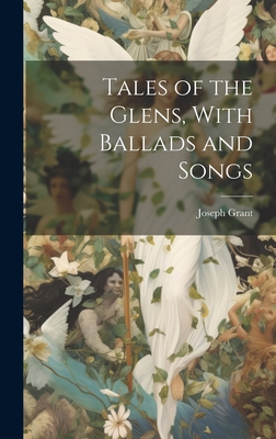 Tales of the Glens, With Ballads and Songs - Joseph Grant