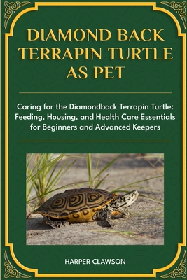 Diamondback Terrapin Turtle as Pet: Caring for the Diamondback Terrapin Turtle: Feeding, Housing, and Health Care Essentials for Beginners and Advance - Harper Clawson