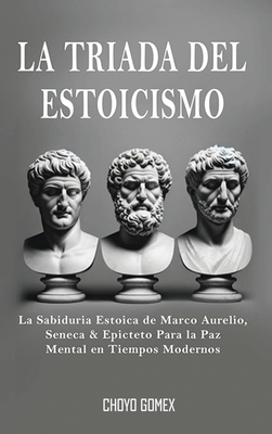 La Triada del Estoicismo: La Sabiduria Estoica de Marco Aurelio, Seneca & Epicteto Para la Paz Mental en Tiempos Modernos - Choyo Gomex