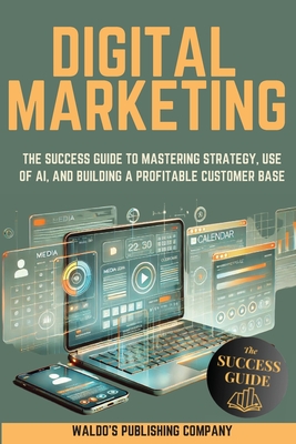 Digital Marketing: The Success Guide to Mastering Strategy, Use of AI, and Building a Profitable Customer Base - Waldo's Publishing Company