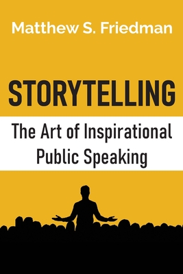 Storytelling: The Art of Inspirational Public Speaking - Matthew S. Friedman