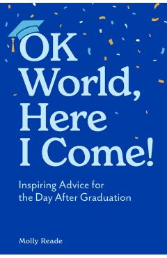 Ok World, Here I Come!: Inspiring Advice for the Day After Graduation - Molly Reade
