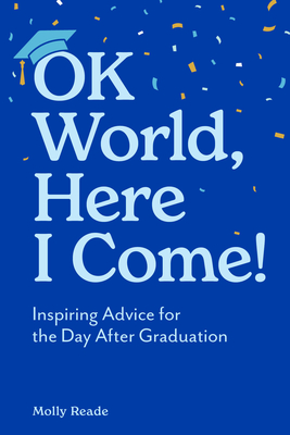 Ok World, Here I Come!: Inspiring Advice for the Day After Graduation - Molly Reade