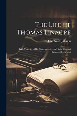 The Life of Thomas Linacre: With Memoirs of His Cotemporaries and of the Rise and Progress of Learning - John Noble Johnson