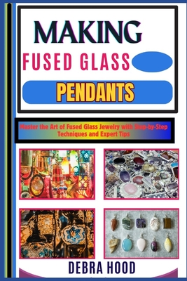 Making Fused Glass Pendants: Master the Art of Fused Glass Jewelry with Step-by-Step Techniques and Expert Tips - Debra Hood