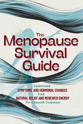 The Menopause Survival Guide: Understand Symptoms and Hormonal Changes, Find Natural Relief and Renewed Energy For a Smooth Transition - Eden Thayer