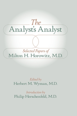 The Analyst's Analyst: Selected Papers of Milton H. Horowitz, M.D.:: Selected Papers of Milton H. Horowitz, M.D. - Herbert M. Wyman
