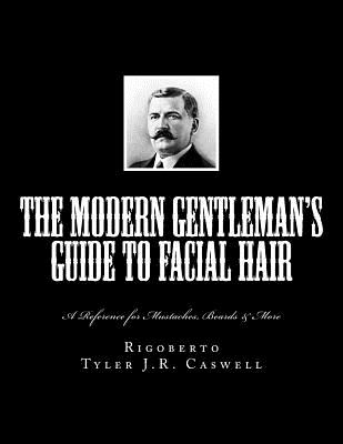 The Modern Gentleman's Guide to Facial Hair: A Reference for Mustaches, Beards & More - Tyler J. R. Caswell