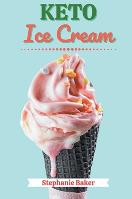 Keto Ice Cream: Discover 30 Easy to Follow Ketogenic Cookbook Ice Cream recipes for Your Low-Carb Diet with Gluten-Free and wheat to M - Stephanie Baker