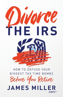 Divorce the IRS: How to Defuse Your Biggest Tax Time Bombs Before You Retire - James G. Miller