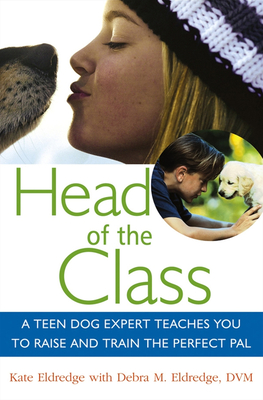 Head of the Class: A Teen Dog Expert Teaches You to Raise and Train the Perfect Pal - Kate Eldredge